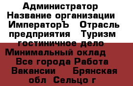 Администратор › Название организации ­ ИмператорЪ › Отрасль предприятия ­ Туризм, гостиничное дело › Минимальный оклад ­ 1 - Все города Работа » Вакансии   . Брянская обл.,Сельцо г.